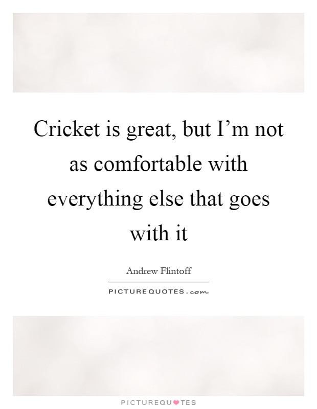 Cricket is great, but I'm not as comfortable with everything else that goes with it Picture Quote #1