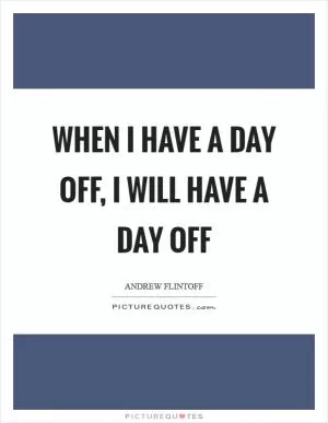 When I have a day off, I will have a day off Picture Quote #1
