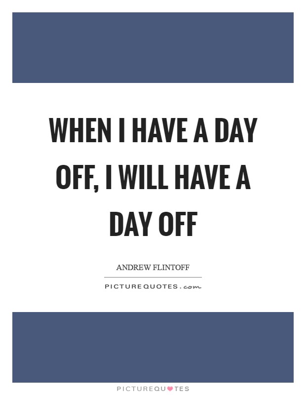 When I have a day off, I will have a day off Picture Quote #1