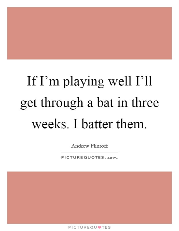 If I'm playing well I'll get through a bat in three weeks. I batter them Picture Quote #1