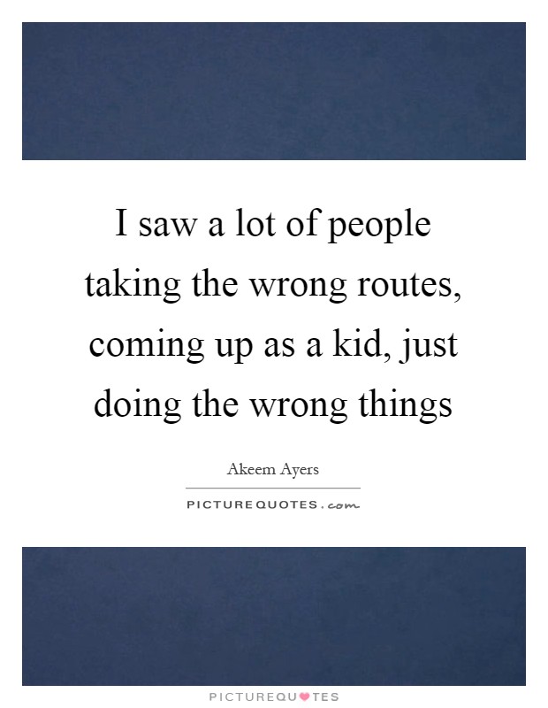 I saw a lot of people taking the wrong routes, coming up as a kid, just doing the wrong things Picture Quote #1