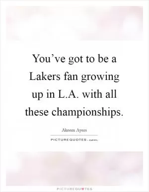 You’ve got to be a Lakers fan growing up in L.A. with all these championships Picture Quote #1