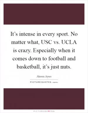 It’s intense in every sport. No matter what, USC vs. UCLA is crazy. Especially when it comes down to football and basketball, it’s just nuts Picture Quote #1