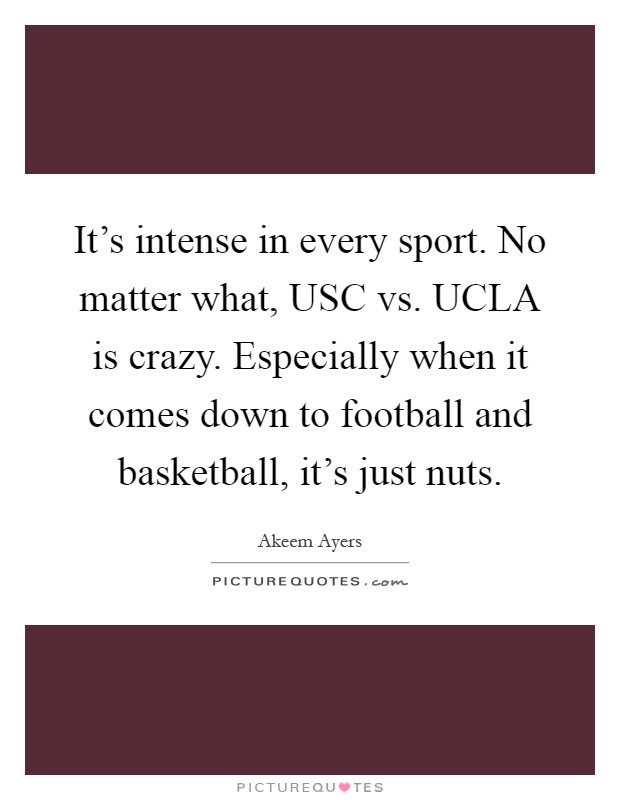 It's intense in every sport. No matter what, USC vs. UCLA is crazy. Especially when it comes down to football and basketball, it's just nuts Picture Quote #1