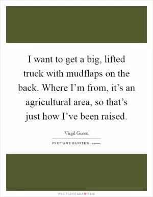I want to get a big, lifted truck with mudflaps on the back. Where I’m from, it’s an agricultural area, so that’s just how I’ve been raised Picture Quote #1