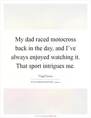 My dad raced motocross back in the day, and I’ve always enjoyed watching it. That sport intrigues me Picture Quote #1