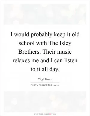 I would probably keep it old school with The Isley Brothers. Their music relaxes me and I can listen to it all day Picture Quote #1