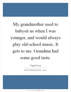 My grandmother used to babysit us when I was younger, and would always play old-school music. It gets to me. Grandma had some good taste Picture Quote #1