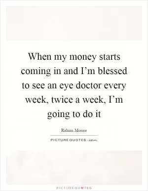 When my money starts coming in and I’m blessed to see an eye doctor every week, twice a week, I’m going to do it Picture Quote #1