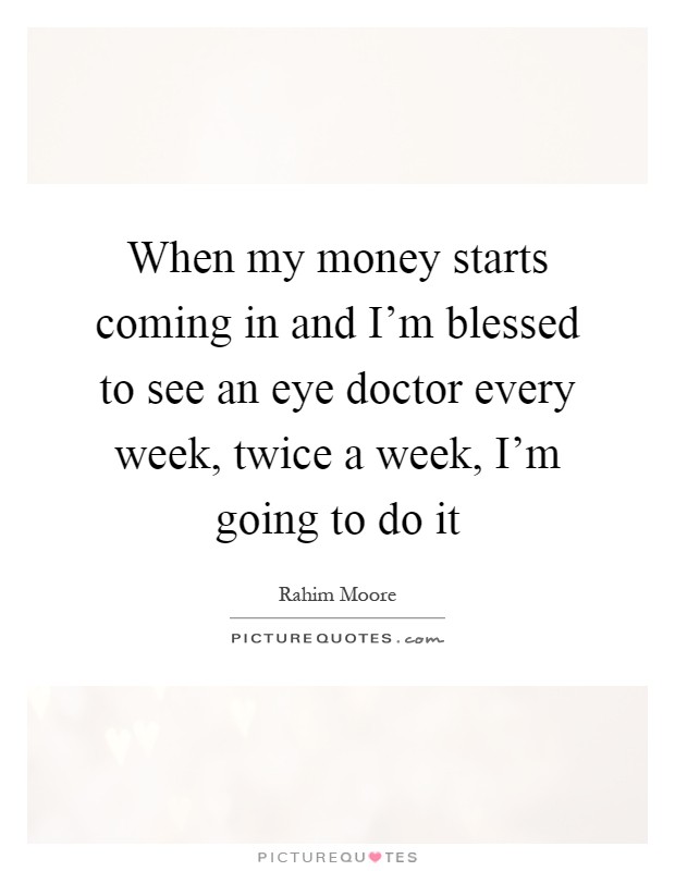 When my money starts coming in and I'm blessed to see an eye doctor every week, twice a week, I'm going to do it Picture Quote #1