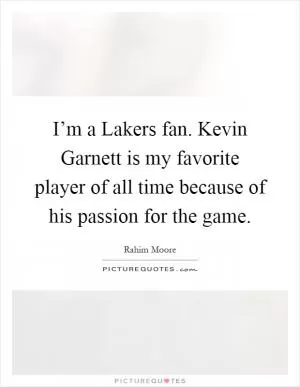 I’m a Lakers fan. Kevin Garnett is my favorite player of all time because of his passion for the game Picture Quote #1