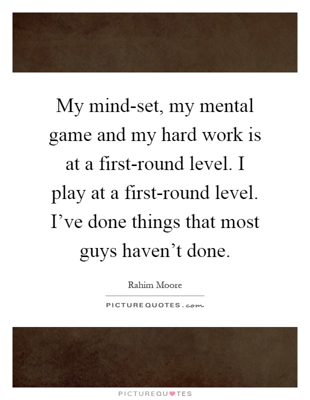 My mind-set, my mental game and my hard work is at a first-round level. I play at a first-round level. I've done things that most guys haven't done Picture Quote #1