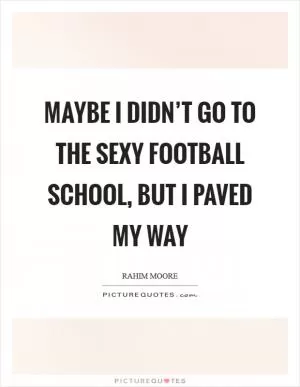 Maybe I didn’t go to the sexy football school, but I paved my way Picture Quote #1