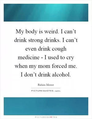My body is weird. I can’t drink strong drinks. I can’t even drink cough medicine - I used to cry when my mom forced me. I don’t drink alcohol Picture Quote #1