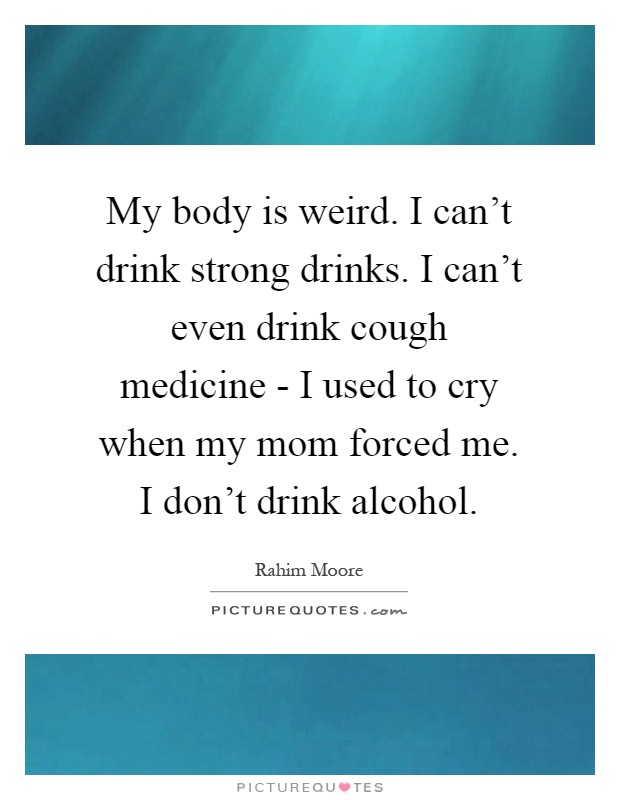 My body is weird. I can't drink strong drinks. I can't even drink cough medicine - I used to cry when my mom forced me. I don't drink alcohol Picture Quote #1