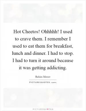 Hot Cheetos! Ohhhhh! I used to crave them. I remember I used to eat them for breakfast, lunch and dinner. I had to stop. I had to turn it around because it was getting addicting Picture Quote #1