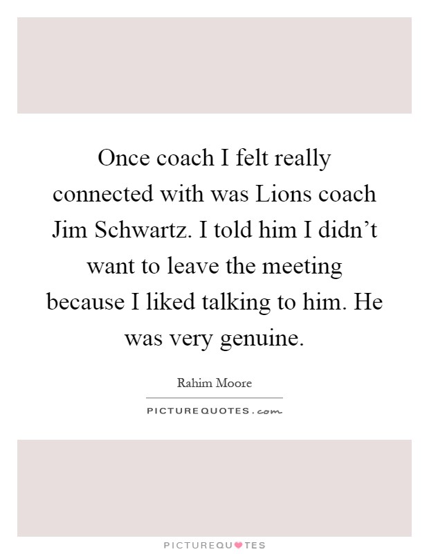 Once coach I felt really connected with was Lions coach Jim Schwartz. I told him I didn't want to leave the meeting because I liked talking to him. He was very genuine Picture Quote #1