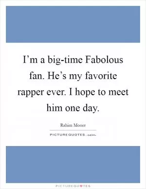 I’m a big-time Fabolous fan. He’s my favorite rapper ever. I hope to meet him one day Picture Quote #1