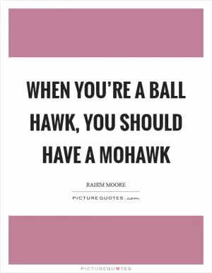 When you’re a ball hawk, you should have a mohawk Picture Quote #1