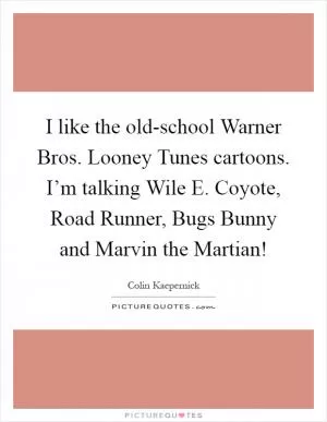 I like the old-school Warner Bros. Looney Tunes cartoons. I’m talking Wile E. Coyote, Road Runner, Bugs Bunny and Marvin the Martian! Picture Quote #1