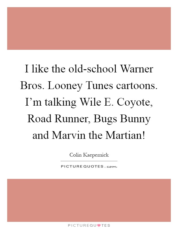 I like the old-school Warner Bros. Looney Tunes cartoons. I'm talking Wile E. Coyote, Road Runner, Bugs Bunny and Marvin the Martian! Picture Quote #1