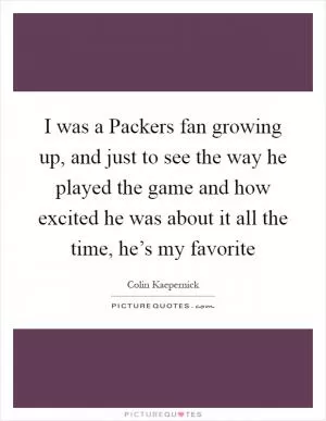 I was a Packers fan growing up, and just to see the way he played the game and how excited he was about it all the time, he’s my favorite Picture Quote #1