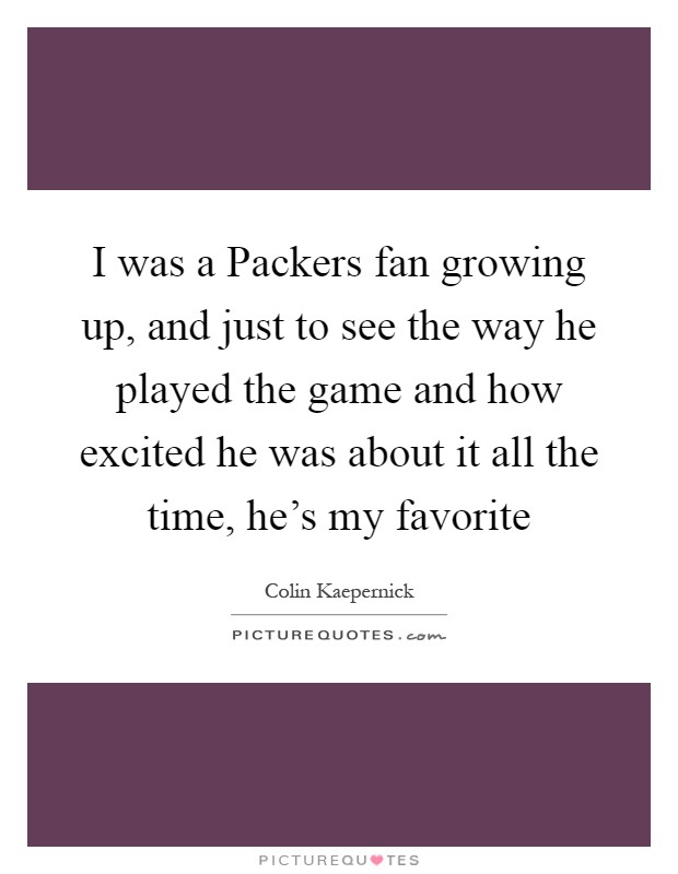 I was a Packers fan growing up, and just to see the way he played the game and how excited he was about it all the time, he's my favorite Picture Quote #1