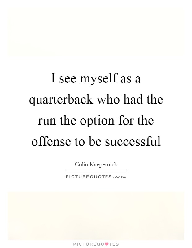 I see myself as a quarterback who had the run the option for the offense to be successful Picture Quote #1