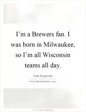 I’m a Brewers fan. I was born in Milwaukee, so I’m all Wisconsin teams all day Picture Quote #1