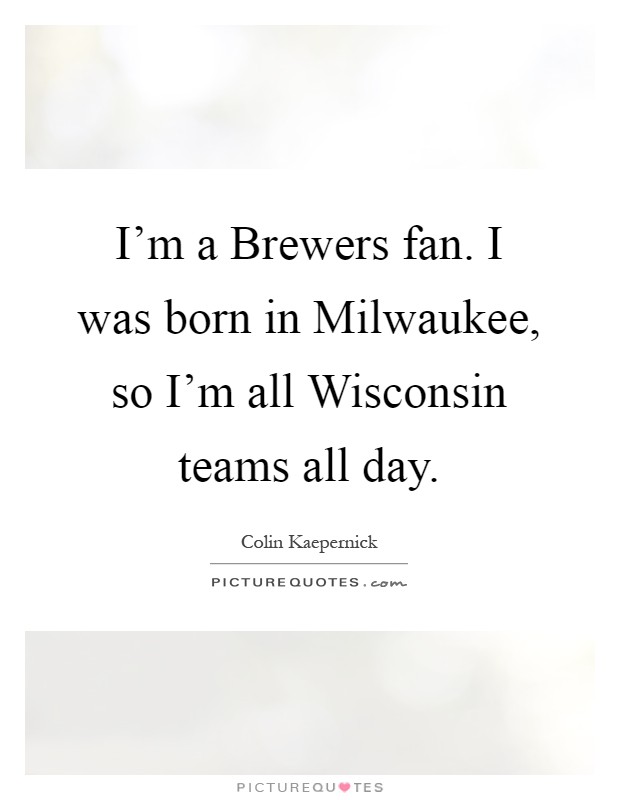 I'm a Brewers fan. I was born in Milwaukee, so I'm all Wisconsin teams all day Picture Quote #1