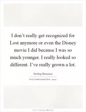 I don’t really get recognized for Lost anymore or even the Disney movie I did because I was so much younger. I really looked so different. I’ve really grown a lot Picture Quote #1