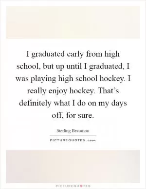 I graduated early from high school, but up until I graduated, I was playing high school hockey. I really enjoy hockey. That’s definitely what I do on my days off, for sure Picture Quote #1