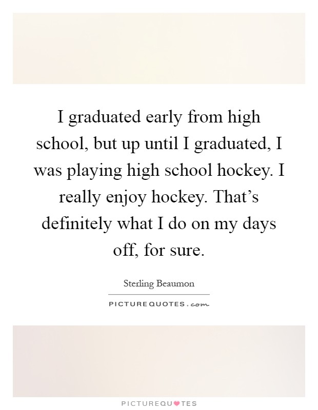 I graduated early from high school, but up until I graduated, I was playing high school hockey. I really enjoy hockey. That's definitely what I do on my days off, for sure Picture Quote #1