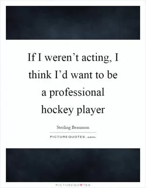 If I weren’t acting, I think I’d want to be a professional hockey player Picture Quote #1