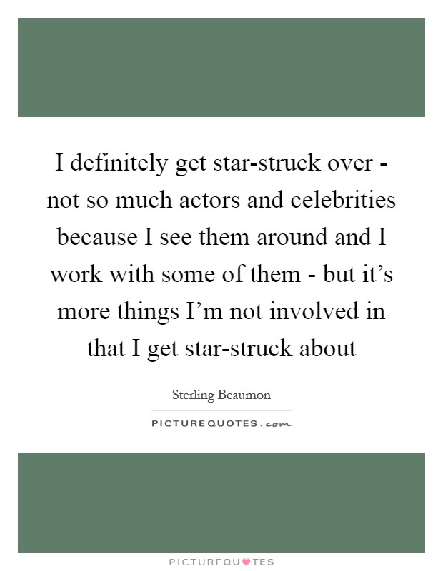 I definitely get star-struck over - not so much actors and celebrities because I see them around and I work with some of them - but it's more things I'm not involved in that I get star-struck about Picture Quote #1