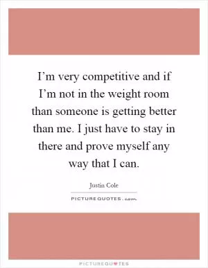 I’m very competitive and if I’m not in the weight room than someone is getting better than me. I just have to stay in there and prove myself any way that I can Picture Quote #1