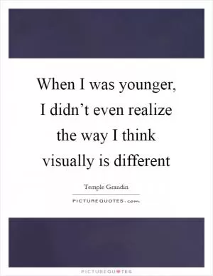 When I was younger, I didn’t even realize the way I think visually is different Picture Quote #1