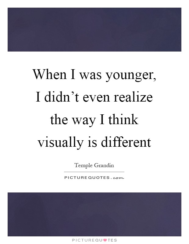 When I was younger, I didn't even realize the way I think visually is different Picture Quote #1