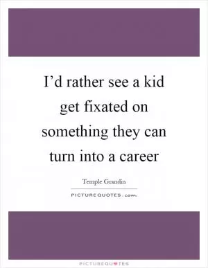 I’d rather see a kid get fixated on something they can turn into a career Picture Quote #1
