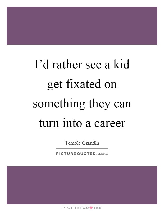 I'd rather see a kid get fixated on something they can turn into a career Picture Quote #1