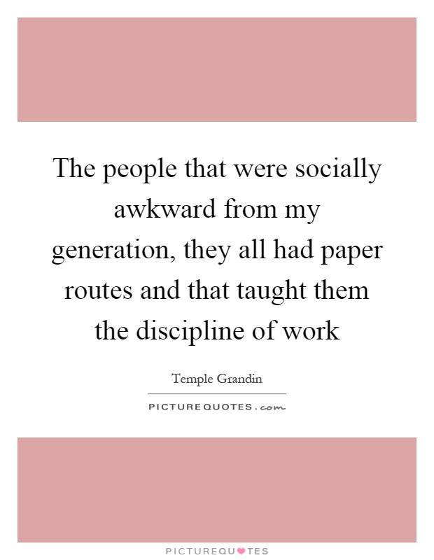 The people that were socially awkward from my generation, they all had paper routes and that taught them the discipline of work Picture Quote #1