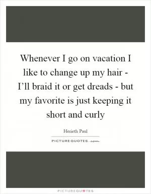 Whenever I go on vacation I like to change up my hair - I’ll braid it or get dreads - but my favorite is just keeping it short and curly Picture Quote #1