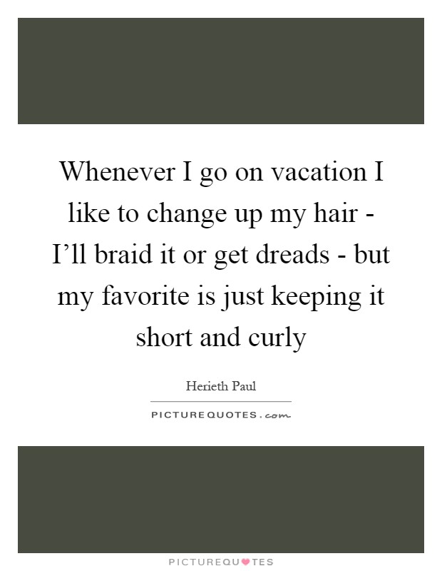 Whenever I go on vacation I like to change up my hair - I'll braid it or get dreads - but my favorite is just keeping it short and curly Picture Quote #1