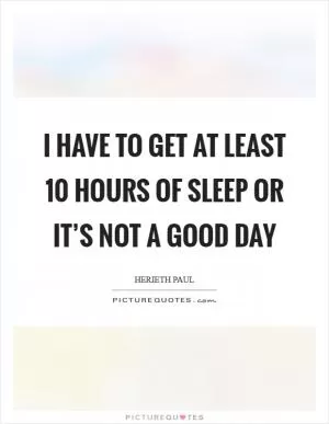 I have to get at least 10 hours of sleep or it’s not a good day Picture Quote #1