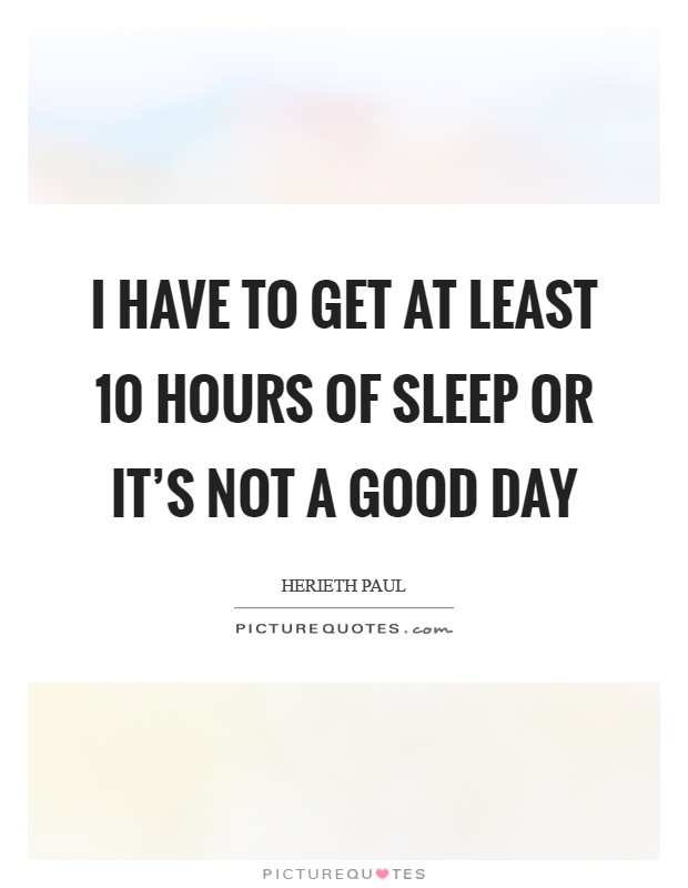 I have to get at least 10 hours of sleep or it's not a good day Picture Quote #1