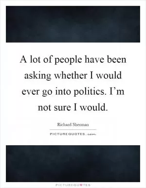 A lot of people have been asking whether I would ever go into politics. I’m not sure I would Picture Quote #1