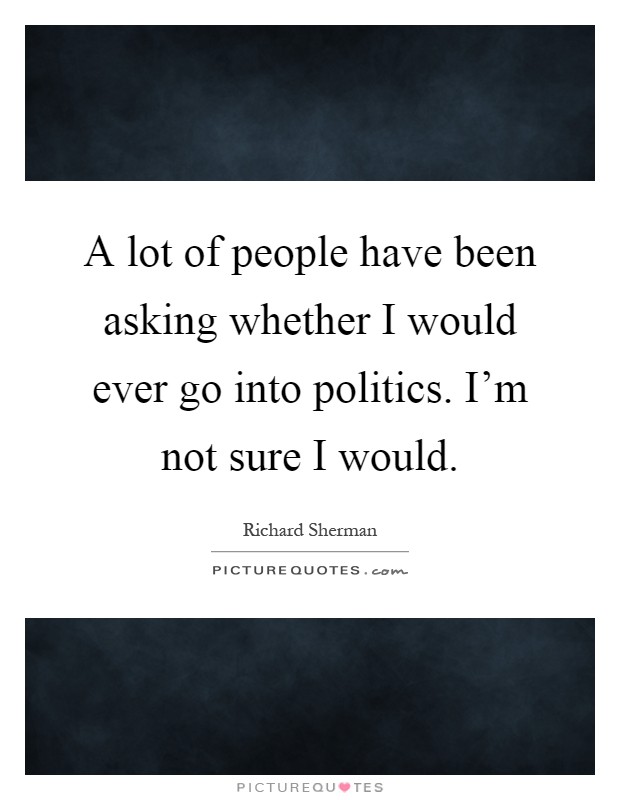 A lot of people have been asking whether I would ever go into politics. I'm not sure I would Picture Quote #1