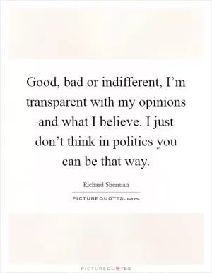 Good, bad or indifferent, I’m transparent with my opinions and what I believe. I just don’t think in politics you can be that way Picture Quote #1