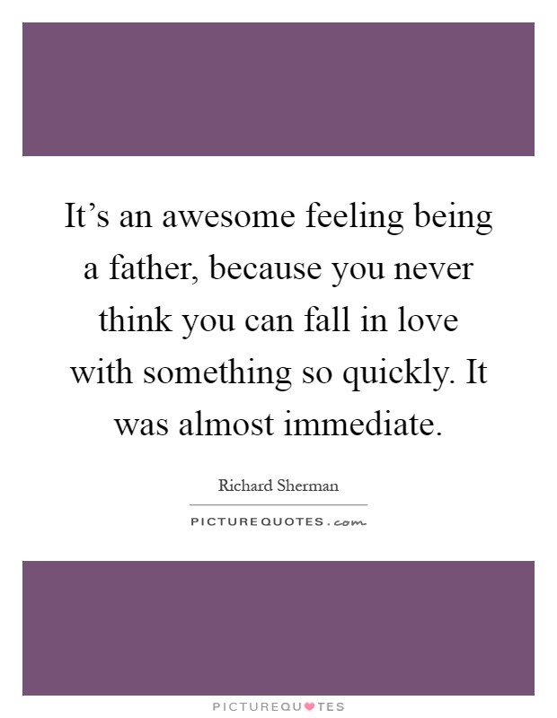 It's an awesome feeling being a father, because you never think you can fall in love with something so quickly. It was almost immediate Picture Quote #1