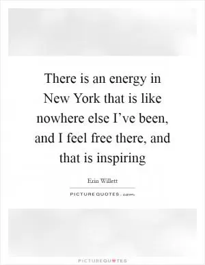 There is an energy in New York that is like nowhere else I’ve been, and I feel free there, and that is inspiring Picture Quote #1